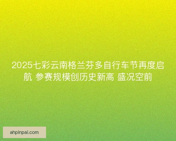 2025七彩云南格兰芬多自行车节再度启航 参赛规模创历史新高 盛况空前