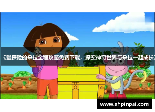 《爱探险的朵拉全程攻略免费下载，探索神奇世界与朵拉一起成长》