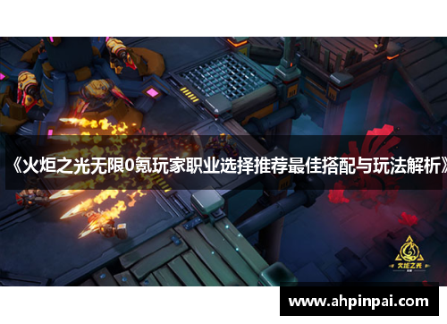 《火炬之光无限0氪玩家职业选择推荐最佳搭配与玩法解析》