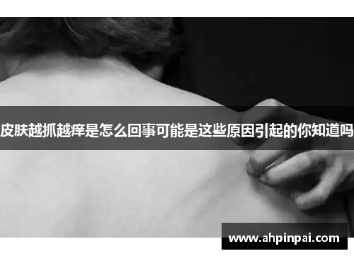 皮肤越抓越痒是怎么回事可能是这些原因引起的你知道吗