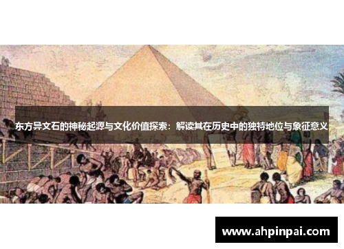 东方异文石的神秘起源与文化价值探索：解读其在历史中的独特地位与象征意义